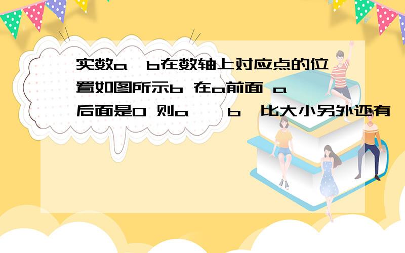 实数a,b在数轴上对应点的位置如图所示b 在a前面 a 后面是0 则a    b  比大小另外还有一道题 已知x^2＝2 则x^2+3＝？