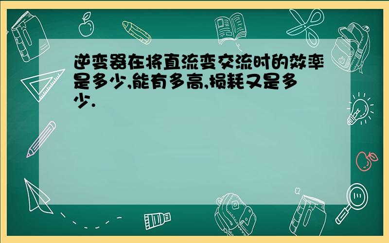 逆变器在将直流变交流时的效率是多少,能有多高,损耗又是多少.