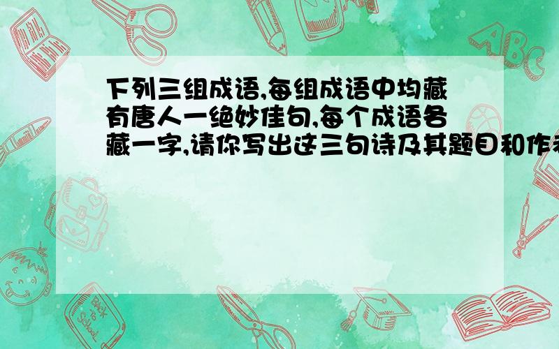 下列三组成语,每组成语中均藏有唐人一绝妙佳句,每个成语各藏一字,请你写出这三句诗及其题目和作者.1三心二意 眼花缭乱 日积月累 无济于事 饱经风霜 万紫千红 一叶障目2、实事求是 天香