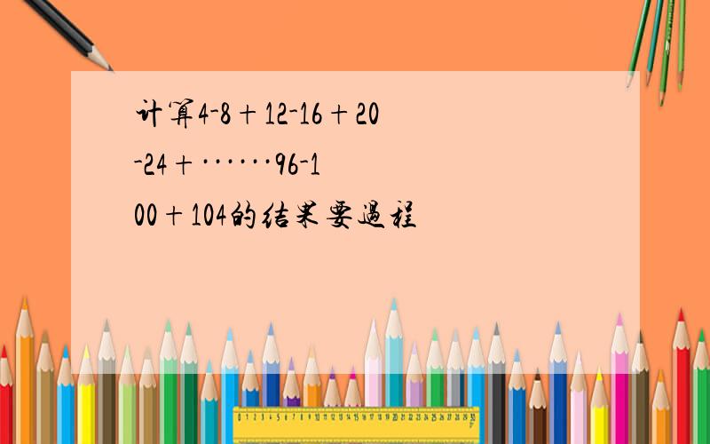 计算4-8+12-16+20-24+······96-100+104的结果要过程