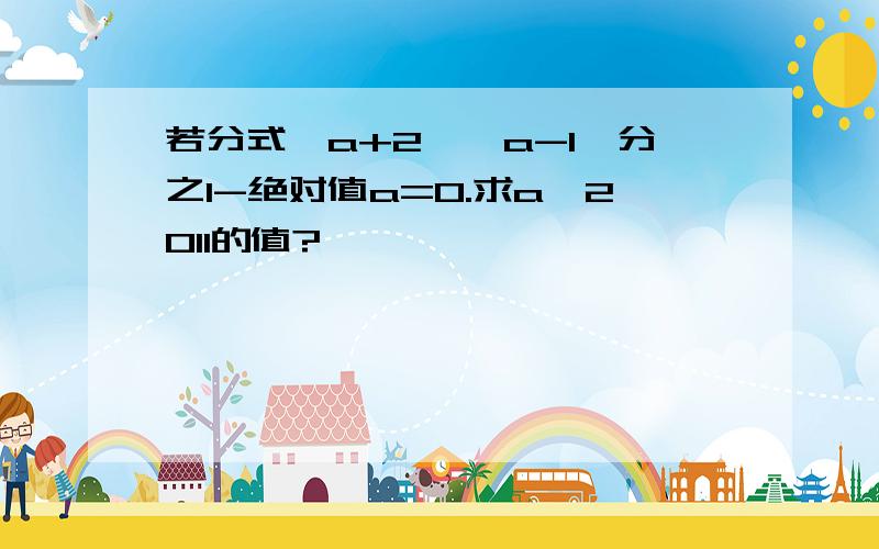 若分式{a+2}{a-1}分之1-绝对值a=0.求a^2011的值?