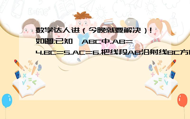 数学达人进（今晚就要解决）!如图，已知△ABC中，AB=4，BC=5，AC=6，把线段AB沿射线BC方向平移至PQ，直线PQ与直线AC交于点E,又联结BQ与直线AC交于点D。（1）若BC=3，求AD （2）设BP=x,DE=y,求y关于x