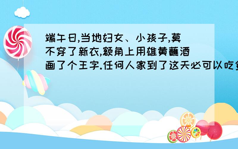 端午日,当地妇女、小孩子,莫不穿了新衣,额角上用雄黄蘸酒画了个王字.任何人家到了这天必可以吃鱼吃肉.大约上午11点钟左右,全茶峒人就吃了午饭.把饭吃过后,在城里住家的,莫不倒锁了门,