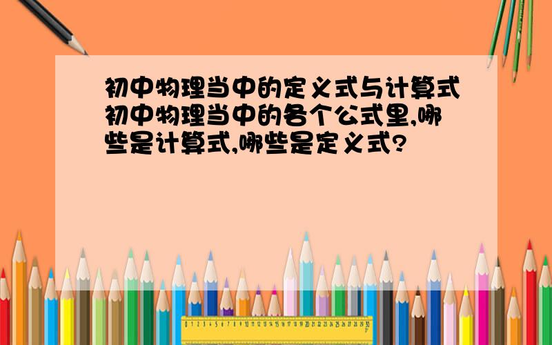 初中物理当中的定义式与计算式初中物理当中的各个公式里,哪些是计算式,哪些是定义式?