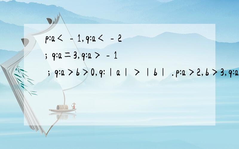 p:a＜﹣1,q:a＜﹣2 ； q:a＝3,q:a＞﹣1 ； q:a＞b＞0,q:｜a｜＞｜b｜ .p:a＞2,b＞3,q:a﹢b＞5 ； p：整数a能够被5整除,q：整数a的末位数字为5