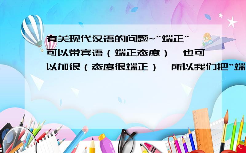 有关现代汉语的问题~“端正”可以带宾语（端正态度）,也可以加很（态度很端正）,所以我们把“端正”看成是形容词兼动词；思念也可以带宾语（思念故乡）,也可以加很（很思念）,但我