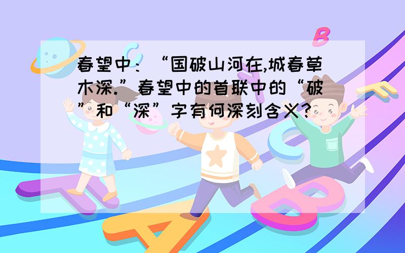 春望中：“国破山河在,城春草木深.”春望中的首联中的“破”和“深”字有何深刻含义?