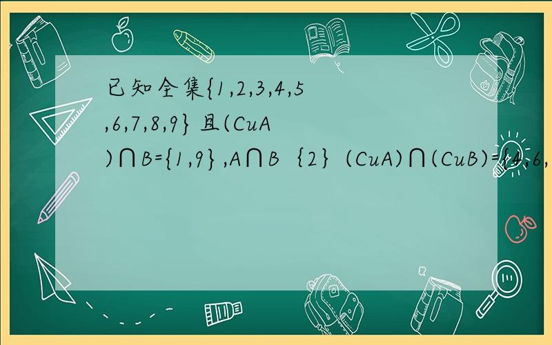 已知全集{1,2,3,4,5,6,7,8,9}且(CuA)∩B={1,9},A∩B｛2｝(CuA)∩(CuB)={4,6,8},求A、B集合