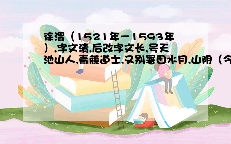 徐渭（1521年－1593年）,字文清,后改字文长,号天池山人,青藤道士,又别署田水月,山阴（今属绍兴）人,明文学家、书画家,也是晚明时期思想解放运动的先驱.他一生作联很多（《徐渭集》载有