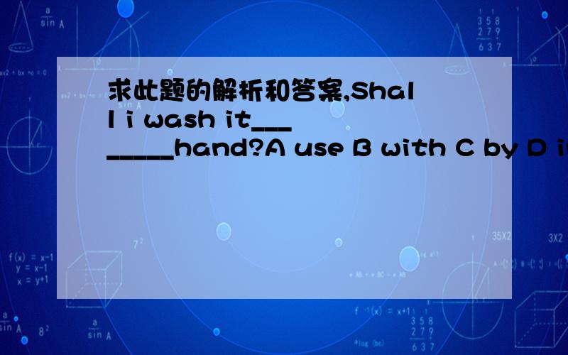 求此题的解析和答案,Shall i wash it________hand?A use B with C by D in