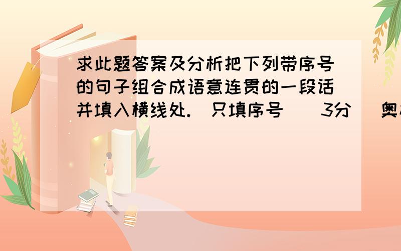 求此题答案及分析把下列带序号的句子组合成语意连贯的一段话并填入横线处.（只填序号）（3分） 奥林匹亚的废墟之美,究竟属于哪种美呢 ①因而残垣断壁失去部分的构图,也就容易让人通