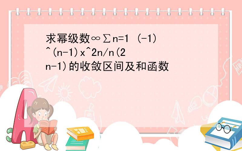 求幂级数∞∑n=1 (-1)^(n-1)x^2n/n(2n-1)的收敛区间及和函数