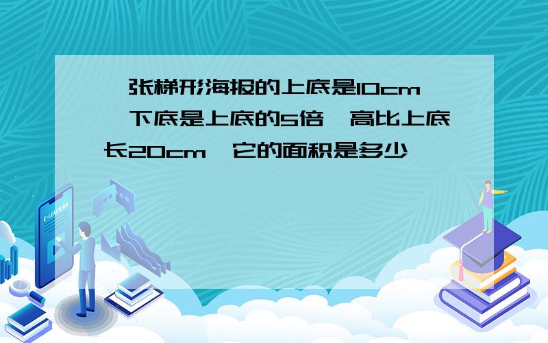 一张梯形海报的上底是10cm,下底是上底的5倍,高比上底长20cm,它的面积是多少