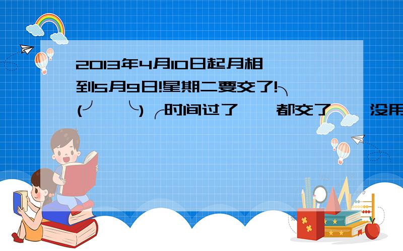 2013年4月10日起月相,到5月9日!星期二要交了!╮(╯▽╰)╭时间过了……都交了……没用了……挨批了……