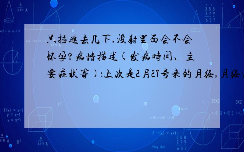 只插进去几下,没射里面会不会怀孕?病情描述(发病时间、主要症状等)：上次是2月27号来的月经,月经完了后爱爱,忍不住插进去了几下,但是只有两三下,不过很用力,也没有射在里面,现在已经4