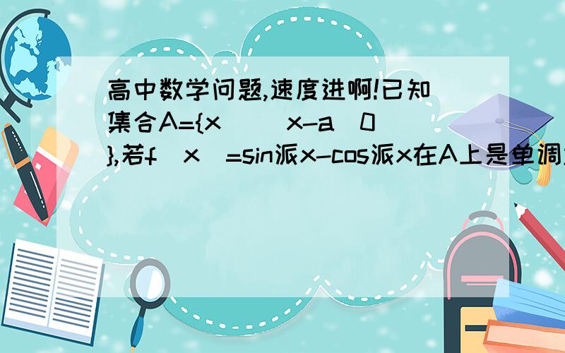 高中数学问题,速度进啊!已知集合A={x| |x-a|0},若f(x)=sin派x-cos派x在A上是单调递增函数,求a的取值范围