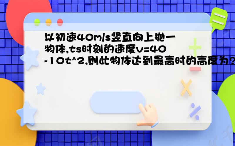 以初速40m/s竖直向上抛一物体,ts时刻的速度v=40-10t^2,则此物体达到最高时的高度为?