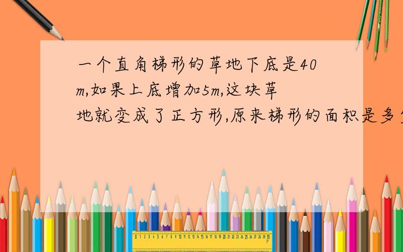 一个直角梯形的草地下底是40m,如果上底增加5m,这块草地就变成了正方形,原来梯形的面积是多少?