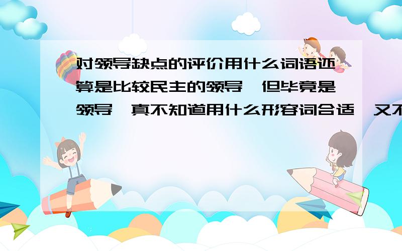 对领导缺点的评价用什么词语还算是比较民主的领导,但毕竟是领导,真不知道用什么形容词合适,又不能不说,救命!