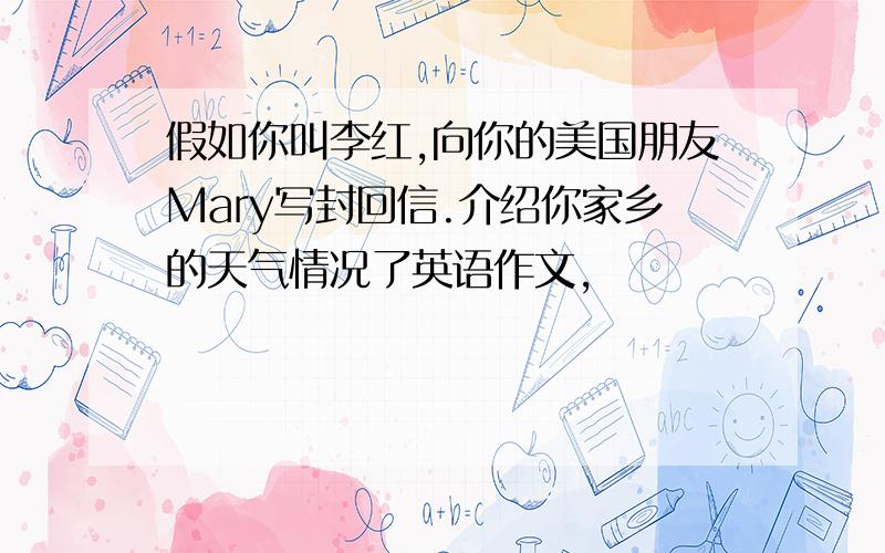 假如你叫李红,向你的美国朋友Mary写封回信.介绍你家乡的天气情况了英语作文,