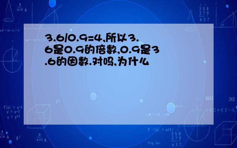 3.6/0.9=4,所以3.6是0.9的倍数,0.9是3.6的因数.对吗,为什么