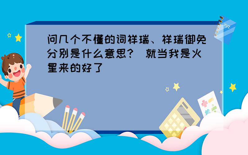 问几个不懂的词祥瑞、祥瑞御免分别是什么意思?（就当我是火星来的好了）