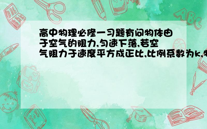 高中物理必修一习题有问物体由于空气的阻力,匀速下落,若空气阻力于速度平方成正比,比例系数为k,物体质量为m,求物体的速度是多大