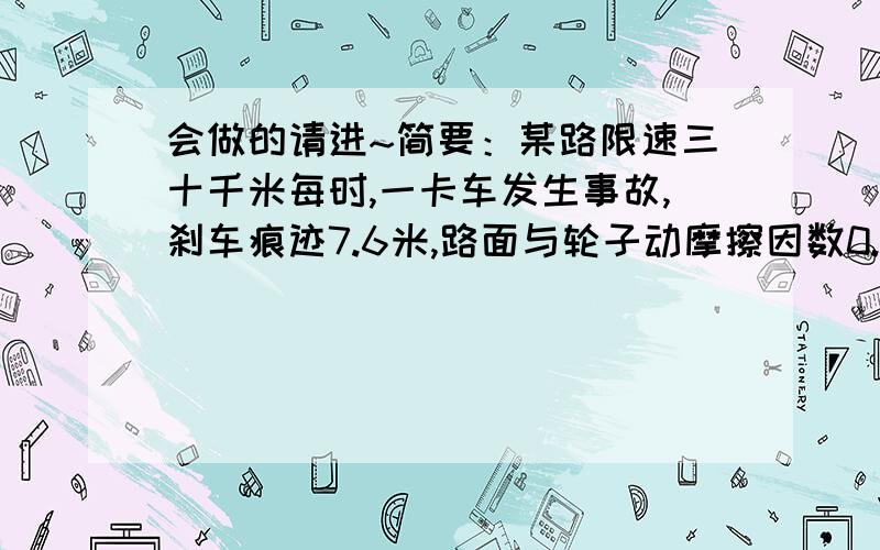 会做的请进~简要：某路限速三十千米每时,一卡车发生事故,刹车痕迹7.6米,路面与轮子动摩擦因数0.7,求行驶时是否超速.学弟问了个问题,瓦作为华丽的文科君表示无语.so.哪位知道的帅哥美女