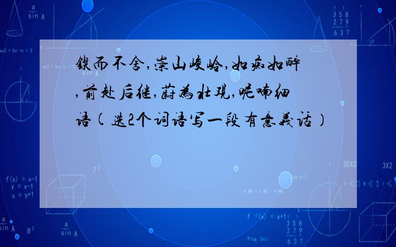 锲而不舍,崇山峻岭,如痴如醉,前赴后继,蔚为壮观,呢喃细语(选2个词语写一段有意义话）