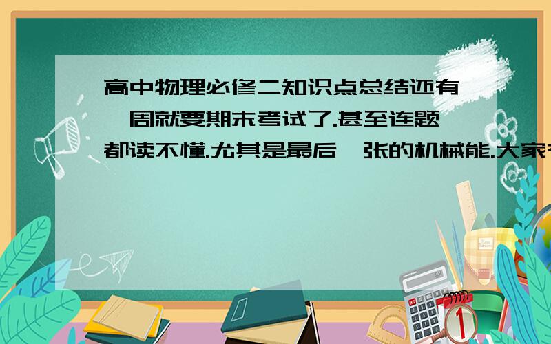 高中物理必修二知识点总结还有一周就要期末考试了.甚至连题都读不懂.尤其是最后一张的机械能.大家有什么好的速学方法,或者是重要的知识点总结请多帮帮我.不然我就惨了...