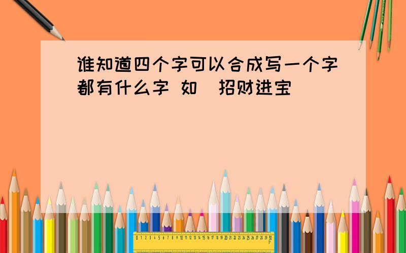 谁知道四个字可以合成写一个字都有什么字 如（招财进宝）