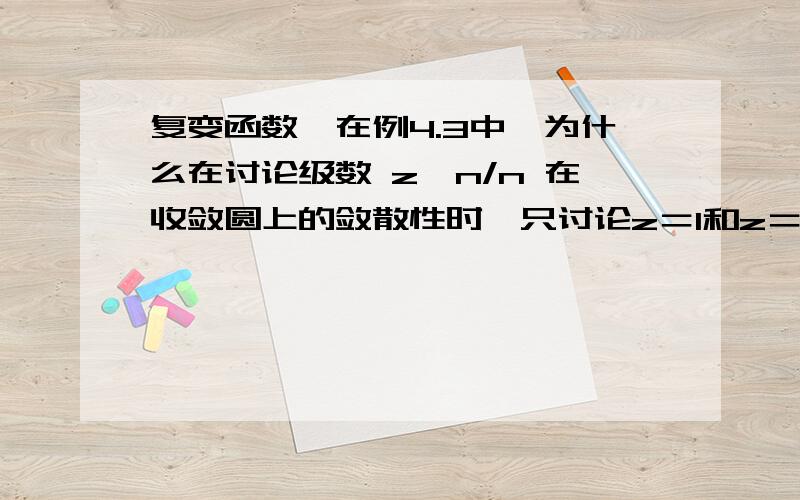 复变函数,在例4.3中,为什么在讨论级数 z^n/n 在收敛圆上的敛散性时,只讨论z＝1和z＝复变函数,在例4.3中,为什么在讨论级数  z^n/n  在收敛圆上的敛散性时,只讨论z＝1和z＝－1这两点?其它点不需