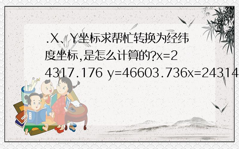 .X、Y坐标求帮忙转换为经纬度坐标,是怎么计算的?x=24317.176 y=46603.736x=24314.178 y=46593.826x=24367.191 y=46501.748x=24362.986 y=46494.906