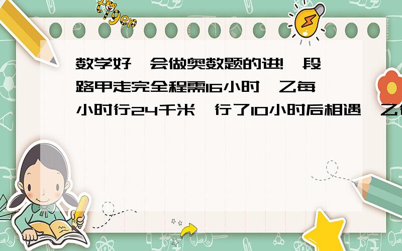 数学好,会做奥数题的进!一段路甲走完全程需16小时,乙每小时行24千米,行了10小时后相遇,乙行了多少千米?一批零件甲每天做108个,乙34天完成,他们是9:8.他们合作,几天完成?