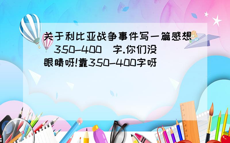 关于利比亚战争事件写一篇感想（350-400）字.你们没眼睛呀!靠350-400字呀