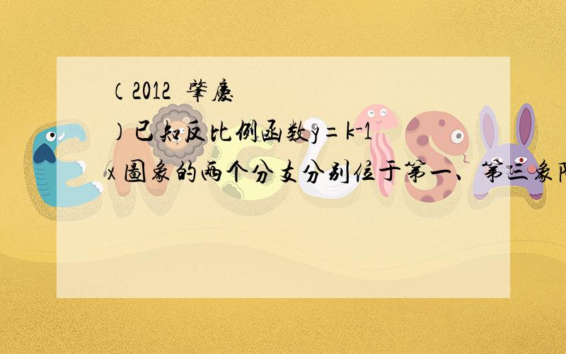 （2012•肇庆）已知反比例函数y=k-1 x 图象的两个分支分别位于第一、第三象限.（2012•肇庆）已知反比例函数y=k-1/x图象的两个分支分别位于第一、第三象限．（1）求k的取值范围；（2