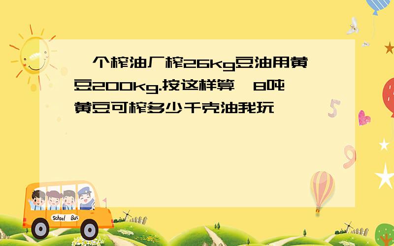 一个榨油厂榨26kg豆油用黄豆200kg.按这样算,8吨黄豆可榨多少千克油我玩