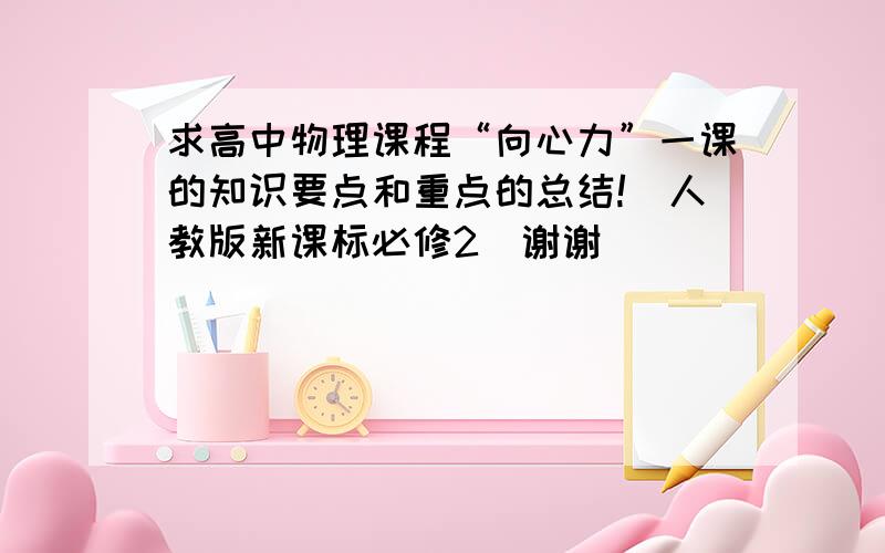 求高中物理课程“向心力”一课的知识要点和重点的总结!（人教版新课标必修2）谢谢