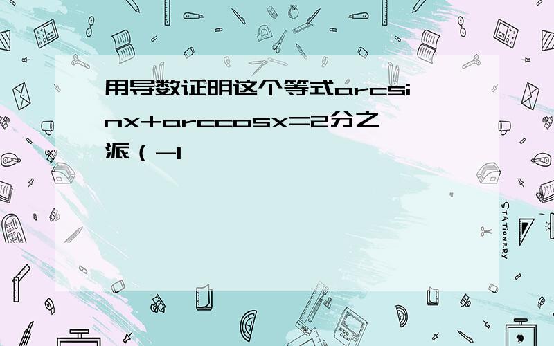 用导数证明这个等式arcsinx+arccosx=2分之派（-1