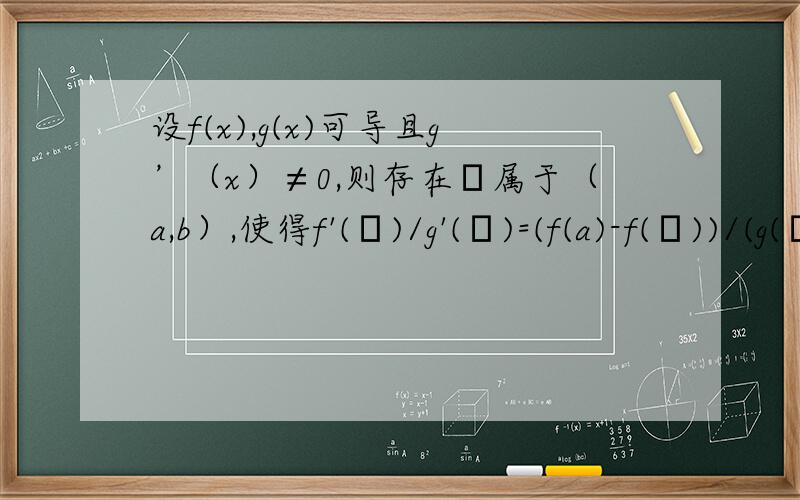 设f(x),g(x)可导且g’（x）≠0,则存在ζ属于（a,b）,使得f'(ζ)/g'(ζ)=(f(a)-f(ζ))/(g(ζ)-g(b))