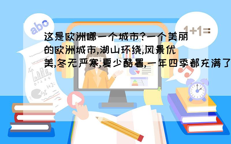 这是欧洲哪一个城市?一个美丽的欧洲城市,湖山环绕,风景优美,冬无严寒,夏少酷暑,一年四季都充满了诗情画意.城内有一条河流穿城而过,将市区一分为二.河上有八座桥梁,河中有两个幽美的小