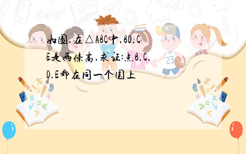 如图,在△ABC中,BD.CE是两条高,求证:点B.C.D.E都在同一个圆上