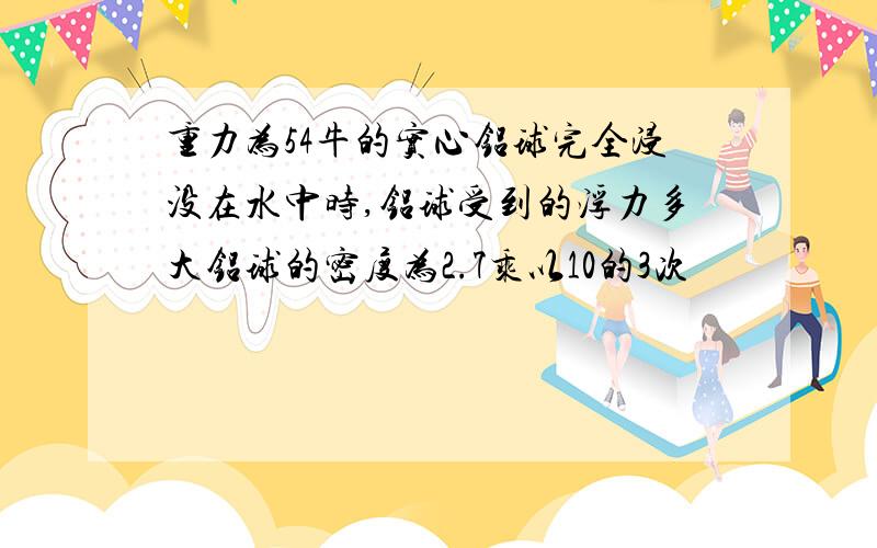 重力为54牛的实心铝球完全浸没在水中时,铝球受到的浮力多大铝球的密度为2.7乘以10的3次