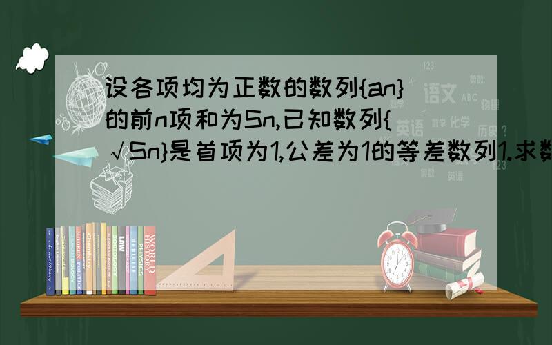 设各项均为正数的数列{an}的前n项和为Sn,已知数列{√Sn}是首项为1,公差为1的等差数列1.求数列{an}的通项公式