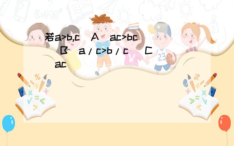 若a>b,c(A)ac>bc (B)a/c>b/c (C)ac