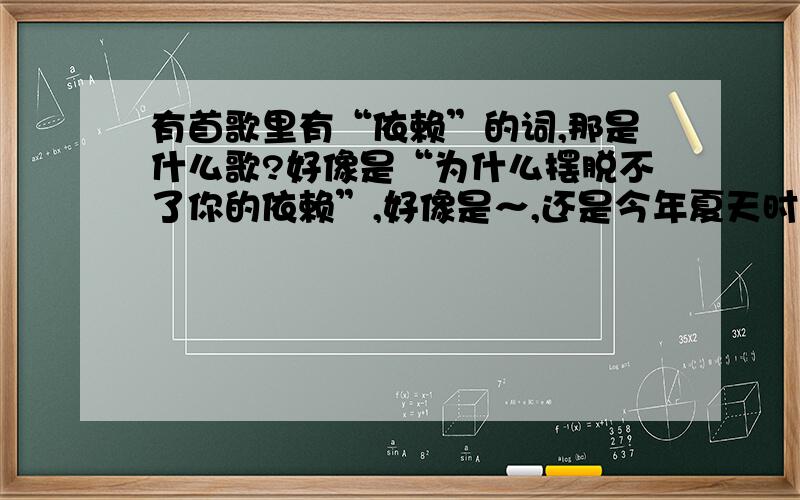 有首歌里有“依赖”的词,那是什么歌?好像是“为什么摆脱不了你的依赖”,好像是～,还是今年夏天时听的,但不知道是什么歌,所以忘了,帮忙找一下,谢谢