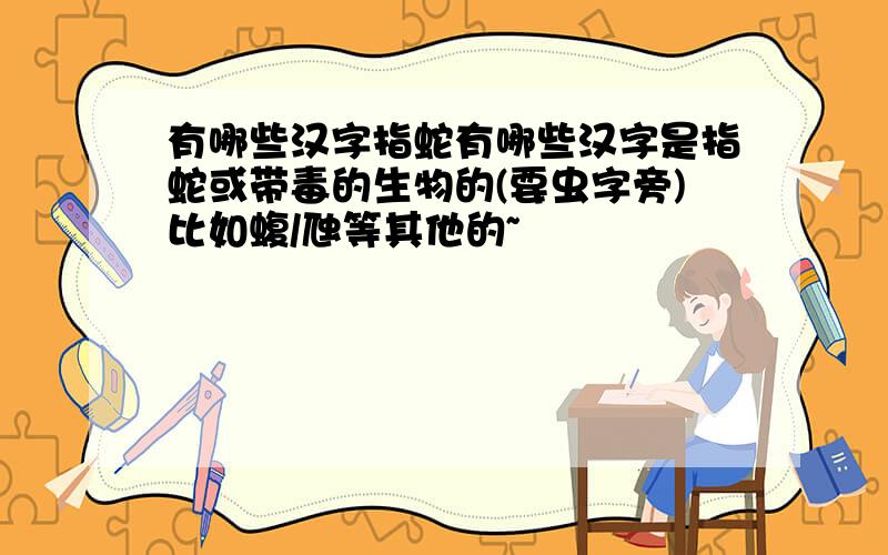 有哪些汉字指蛇有哪些汉字是指蛇或带毒的生物的(要虫字旁)比如蝮/虺等其他的~