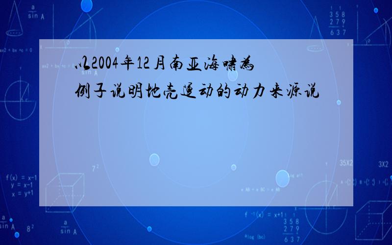 以2004年12月南亚海啸为例子说明地壳运动的动力来源说