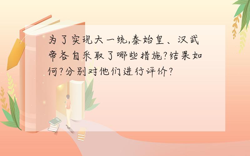 为了实现大一统,秦始皇、汉武帝各自采取了哪些措施?结果如何?分别对他们进行评价?