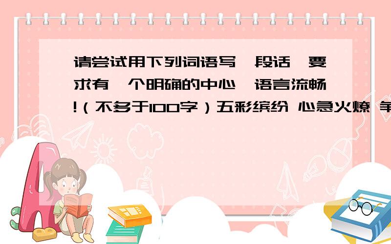 请尝试用下列词语写一段话,要求有一个明确的中心,语言流畅!（不多于100字）五彩缤纷 心急火燎 争分夺秒 目不暇接